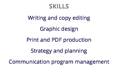 SKILLS
Writing and copy editing
Graphic design
Print and PDF production
Strategy and planning
Communication program management