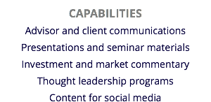 CAPABILITIES
Advisor and client communications Presentations and seminar materials
Investment and market commentary
Thought leadership programs
Content for social media